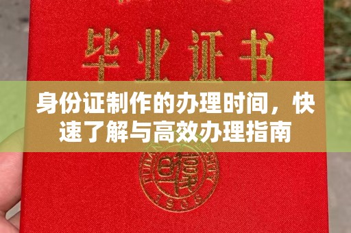 解放身份证制作的办理时间，快速了解与高效办理指南
